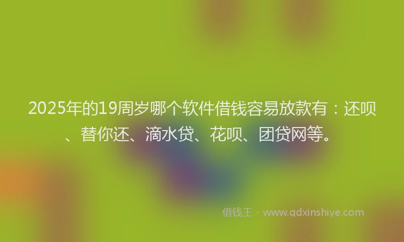 2025年的19周岁哪个软件借钱容易放款有：还呗、替你还、滴水贷、花呗、团贷网等。