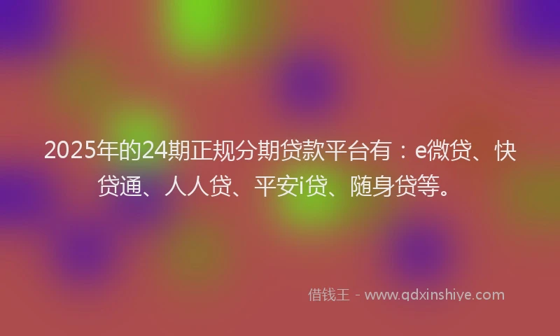 2025年的24期正规分期贷款平台有：e微贷、快贷通、人人贷、平安i贷、随身贷等。