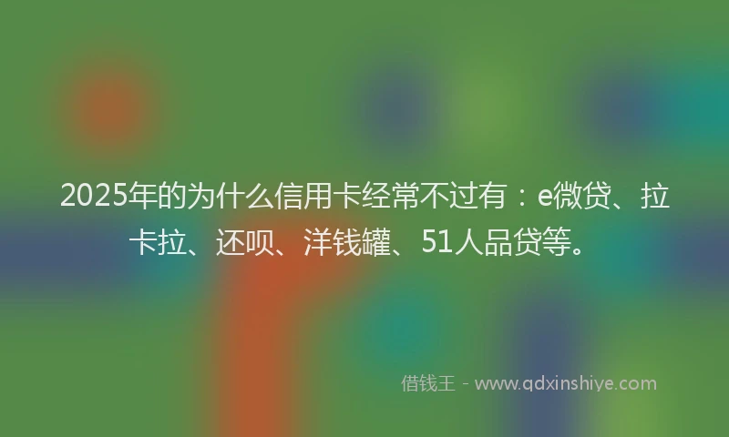 2025年的为什么信用卡经常不过有:e微贷、拉卡拉、还呗、洋钱罐、51人品贷等。