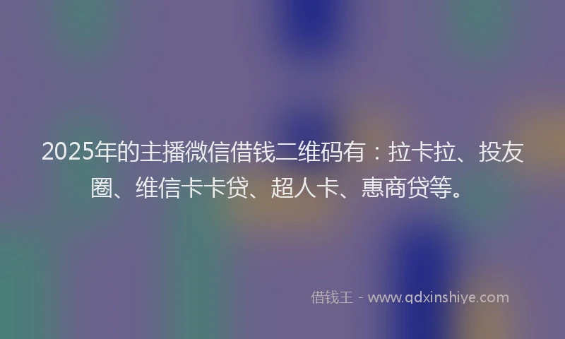 2025年的主播微信借钱二维码有：拉卡拉、投友圈、维信卡卡贷、超人卡、惠商贷等。