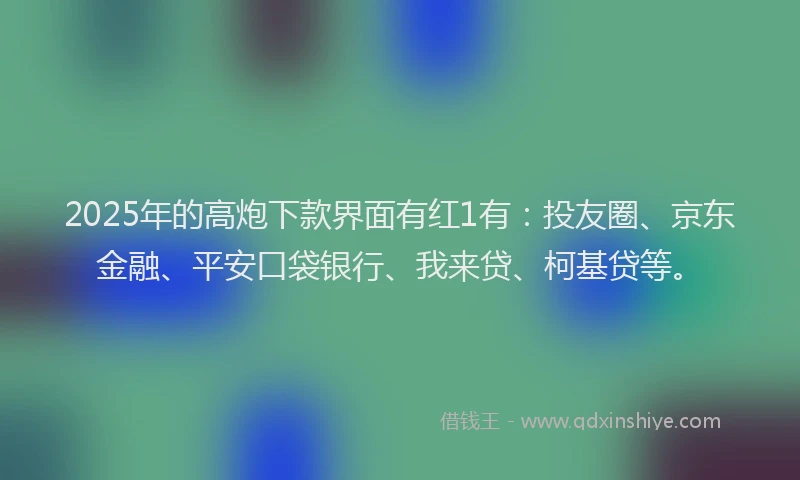 2025年的高炮下款界面有红1有：投友圈、京东金融、平安口袋银行、我来贷、柯基贷等。