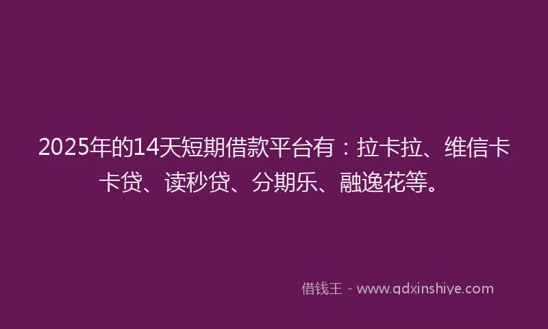 2025年的14天短期借款平台有：拉卡拉、维信卡卡贷、读秒贷、分期乐、融逸花等。