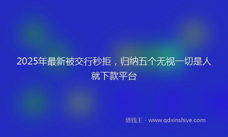 2025年最新被交行秒拒，归纳五个无视一切是人就下款平台