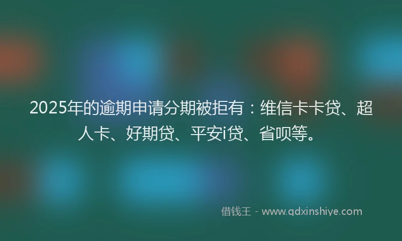 2025年的逾期申请分期被拒有：维信卡卡贷、超人卡、好期贷、平安i贷、省呗等。