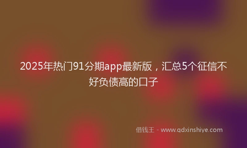 2025年热门91分期app最新版，汇总5个征信不好负债高的口子