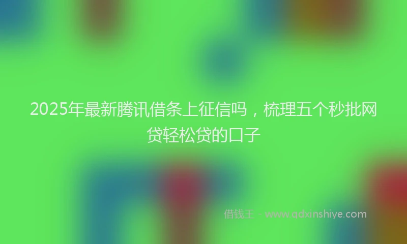 2025年最新腾讯借条上征信吗，梳理五个秒批网贷轻松贷的口子