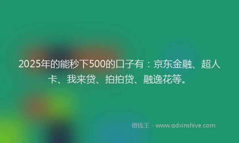 2025年的能秒下500的口子有：京东金融、超人卡、我来贷、拍拍贷、融逸花等。