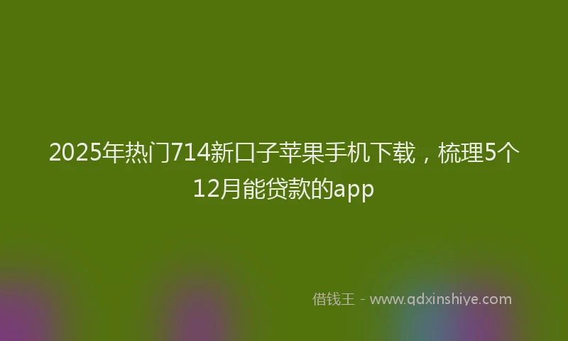 2025年热门714新口子苹果手机下载，梳理5个12月能贷款的app
