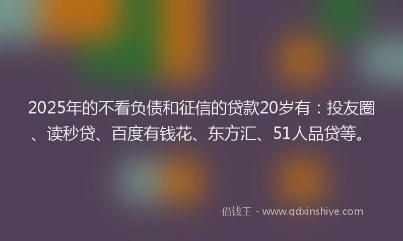2025年的不看负债和征信的贷款20岁有：投友圈、读秒贷、百度有钱花、东方汇、51人品贷等。