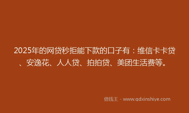 2025年的网贷秒拒能下款的口子有：维信卡卡贷、安逸花、人人贷、拍拍贷、美团生活费等。