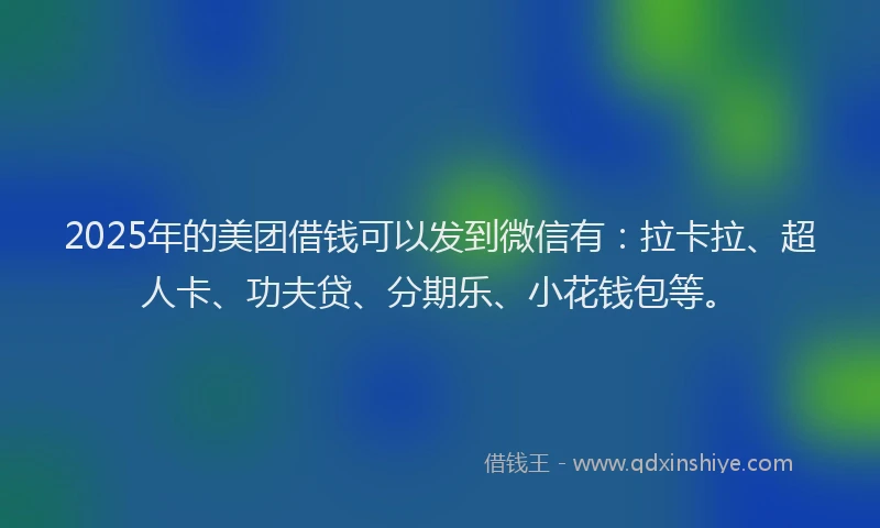 2025年的美团借钱可以发到微信有：拉卡拉、超人卡、功夫贷、分期乐、小花钱包等。