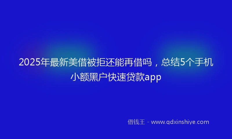 2025年最新美借被拒还能再借吗，总结5个手机小额黑户快速贷款app