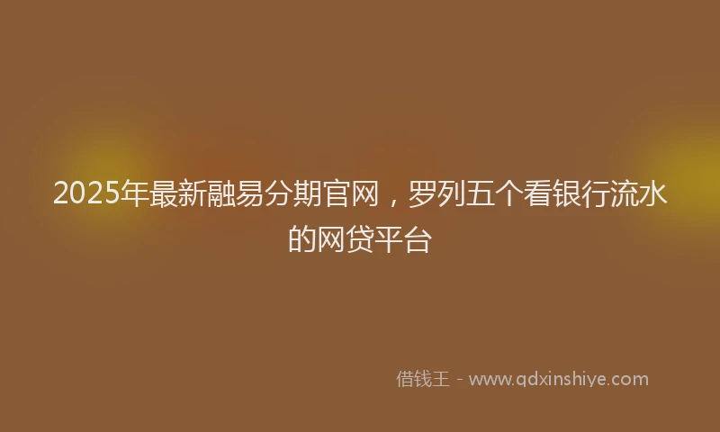 2025年最新融易分期官网，罗列五个看银行流水的网贷平台