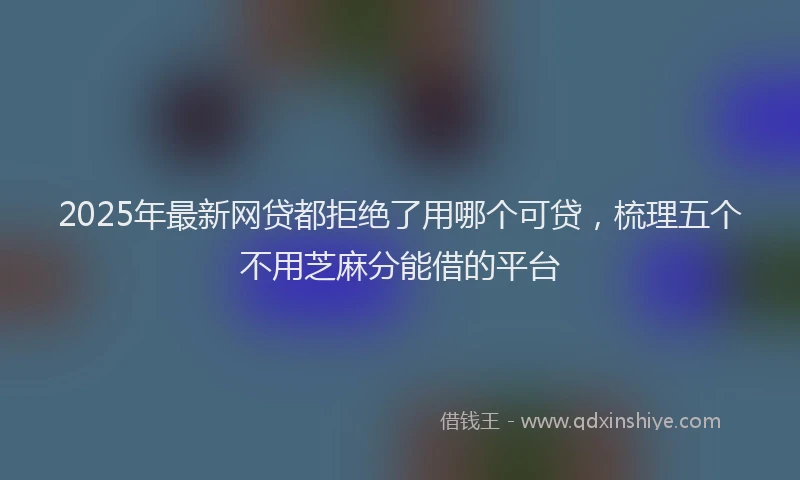 2025年最新网贷都拒绝了用哪个可贷，梳理五个不用芝麻分能借的平台