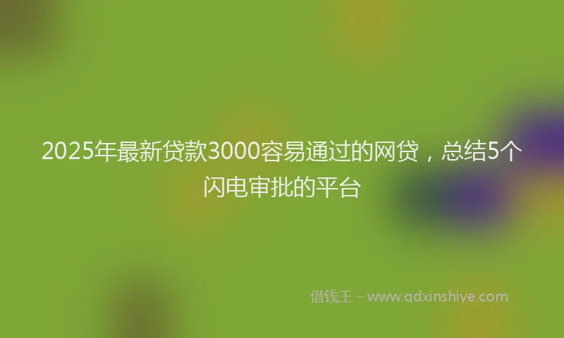 2025年最新贷款3000容易通过的网贷，总结5个闪电审批的平台
