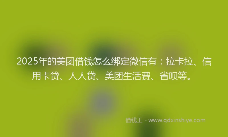 2025年的美团借钱怎么绑定微信有：拉卡拉、信用卡贷、人人贷、美团生活费、省呗等。