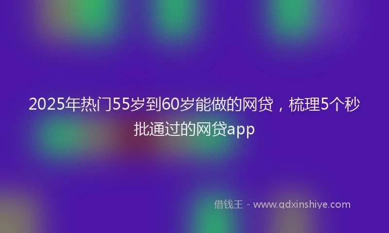 2025年热门55岁到60岁能做的网贷，梳理5个秒批通过的网贷app
