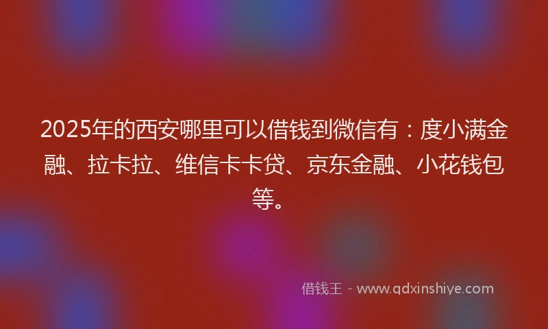 2025年的西安哪里可以借钱到微信有：度小满金融、拉卡拉、维信卡卡贷、京东金融、小花钱包等。
