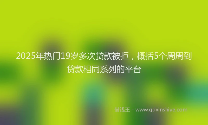 2025年热门19岁多次贷款被拒，概括5个周周到贷款相同系列的平台