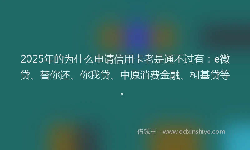 2025年的为什么申请信用卡老是通不过有：e微贷、替你还、你我贷、中原消费金融、柯基贷等。