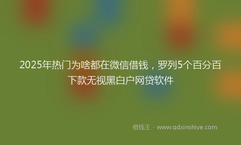 2025年热门为啥都在微信借钱，罗列5个百分百下款无视黑白户网贷软件