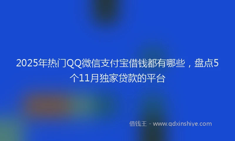 2025年热门QQ微信支付宝借钱都有哪些，盘点5个11月独家贷款的平台