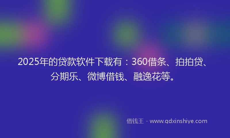 2025年的贷款软件下载有：360借条、拍拍贷、分期乐、微博借钱、融逸花等。