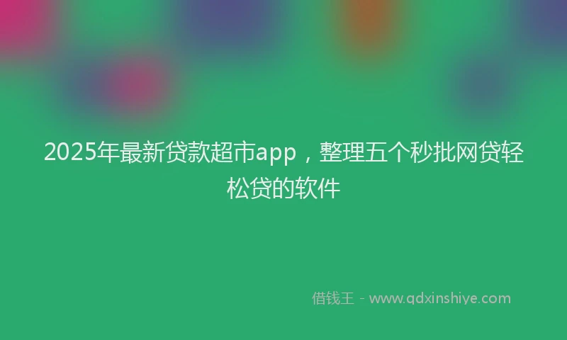2025年最新贷款超市app，整理五个秒批网贷轻松贷的软件