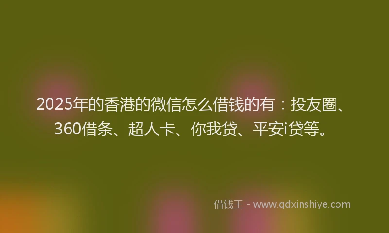2025年的香港的微信怎么借钱的有：投友圈、360借条、超人卡、你我贷、平安i贷等。