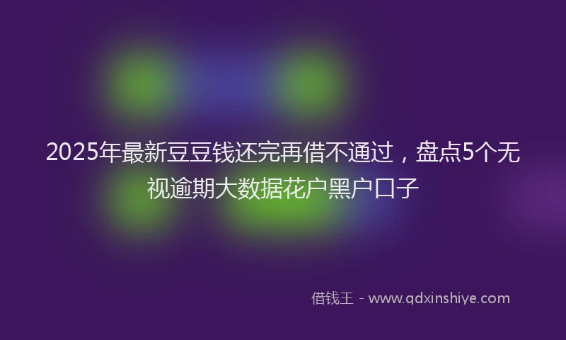 2025年最新豆豆钱还完再借不通过，盘点5个无视逾期大数据花户黑户口子