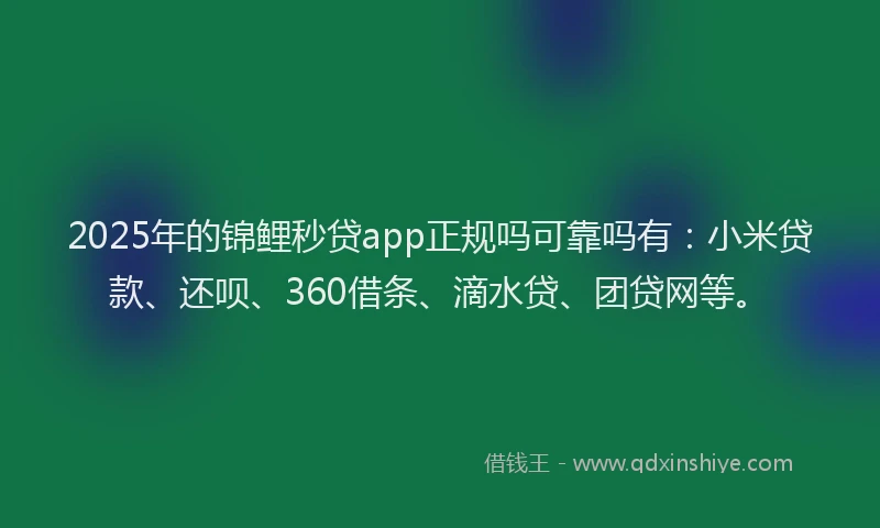 2025年的锦鲤秒贷app正规吗可靠吗有：小米贷款、还呗、360借条、滴水贷、团贷网等。