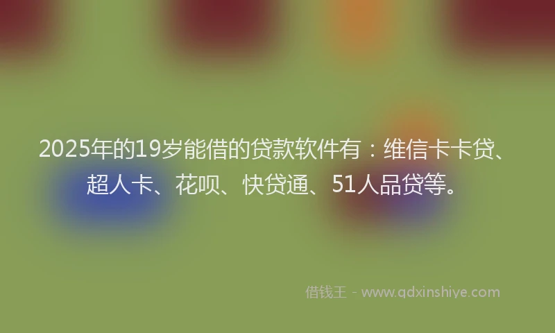 2025年的19岁能借的贷款软件有：维信卡卡贷、超人卡、花呗、快贷通、51人品贷等。