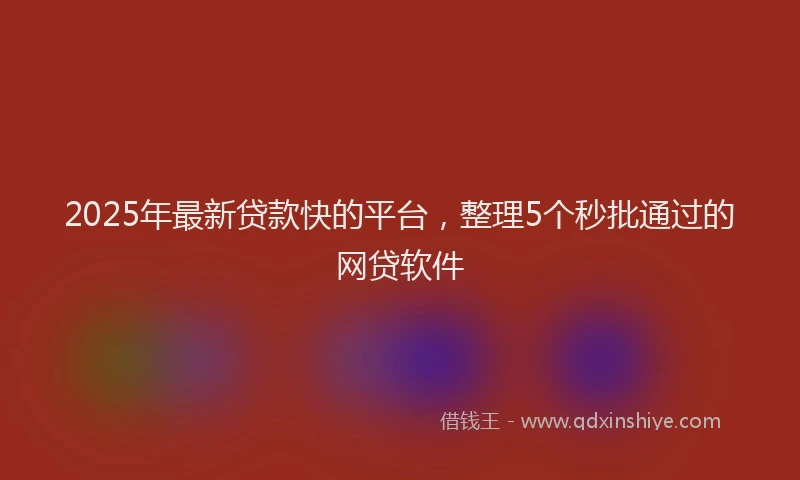 2025年最新贷款快的平台，整理5个秒批通过的网贷软件