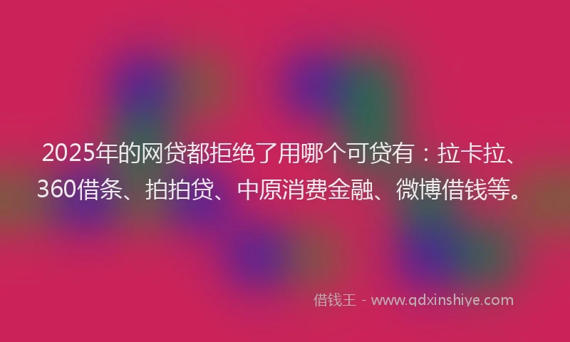 2025年的网贷都拒绝了用哪个可贷有：拉卡拉、360借条、拍拍贷、中原消费金融、微博借钱等。