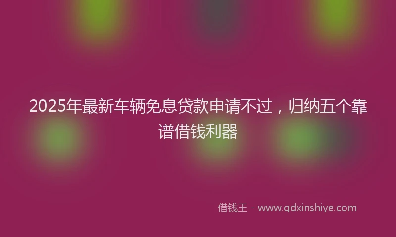2025年最新车辆免息贷款申请不过，归纳五个靠谱借钱利器
