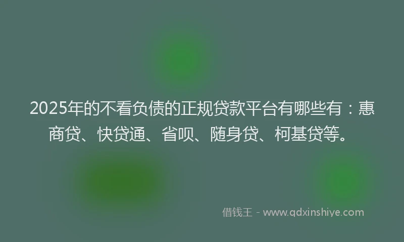 2025年的不看负债的正规贷款平台有哪些有：惠商贷、快贷通、省呗、随身贷、柯基贷等。