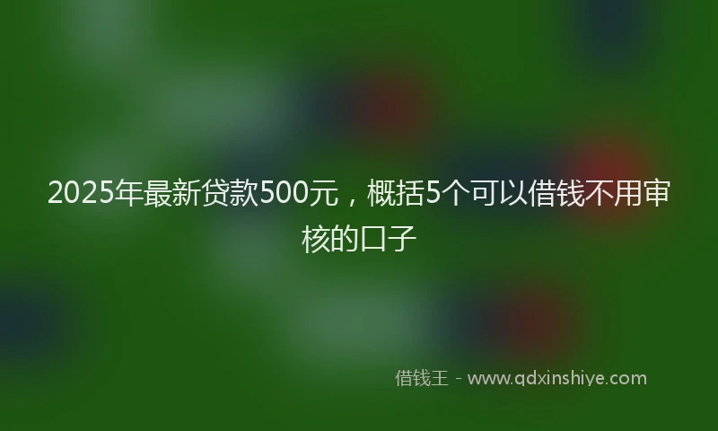 2025年最新贷款500元，概括5个可以借钱不用审核的口子
