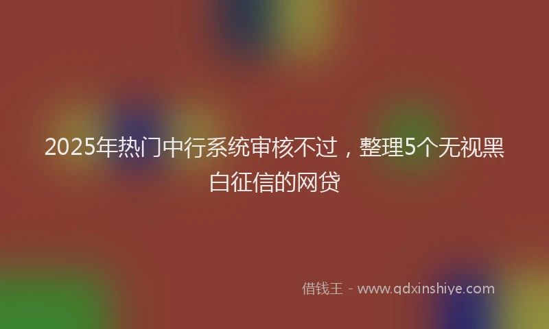 2025年热门中行系统审核不过，整理5个无视黑白征信的网贷