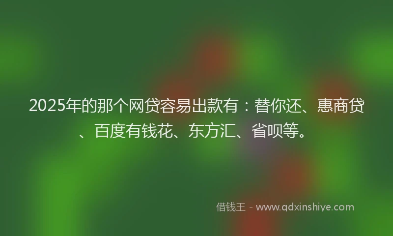 2025年的那个网贷容易出款有：替你还、惠商贷、百度有钱花、东方汇、省呗等。