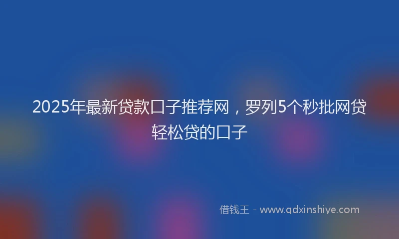2025年最新贷款口子推荐网，罗列5个秒批网贷轻松贷的口子