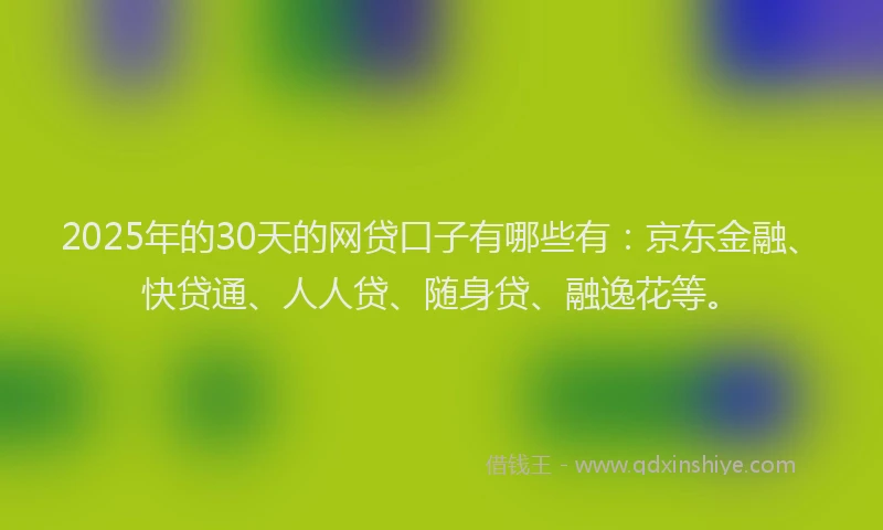 2025年的30天的网贷口子有哪些有：京东金融、快贷通、人人贷、随身贷、融逸花等。