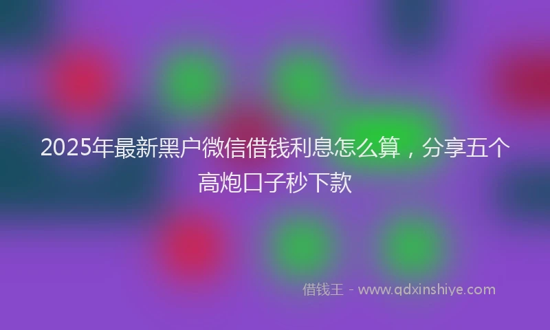 2025年最新黑户微信借钱利息怎么算，分享五个高炮口子秒下款