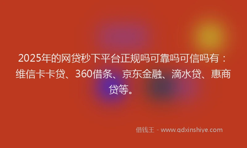 2025年的网贷秒下平台正规吗可靠吗可信吗有：维信卡卡贷、360借条、京东金融、滴水贷、惠商贷等。