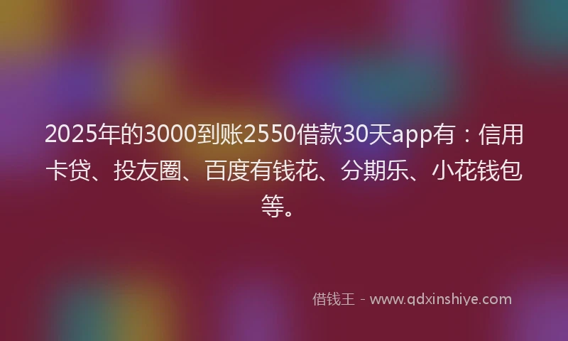 2025年的3000到账2550借款30天app有：信用卡贷、投友圈、百度有钱花、分期乐、小花钱包等。