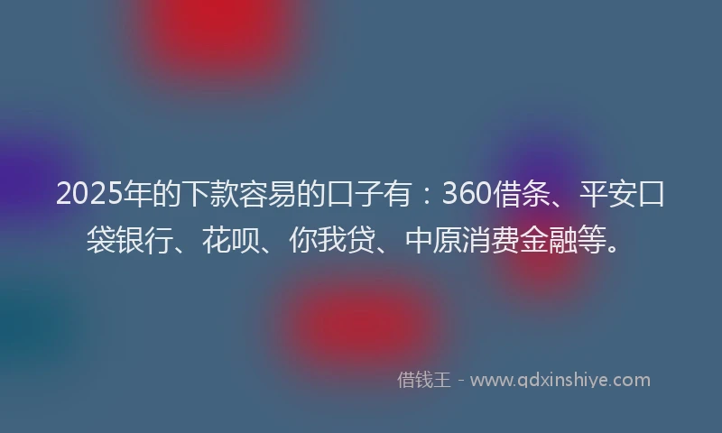 2025年的下款容易的口子有：360借条、平安口袋银行、花呗、你我贷、中原消费金融等。
