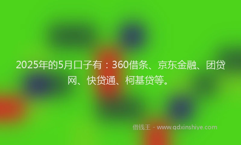 2025年的5月口子有：360借条、京东金融、团贷网、快贷通、柯基贷等。