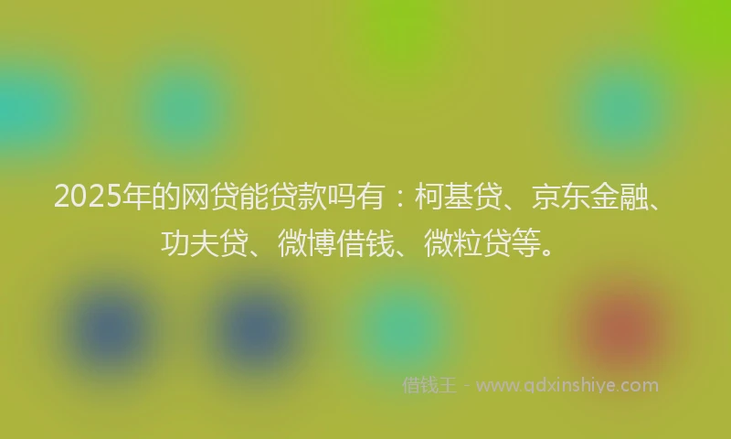 2025年的网贷能贷款吗有：柯基贷、京东金融、功夫贷、微博借钱、微粒贷等。