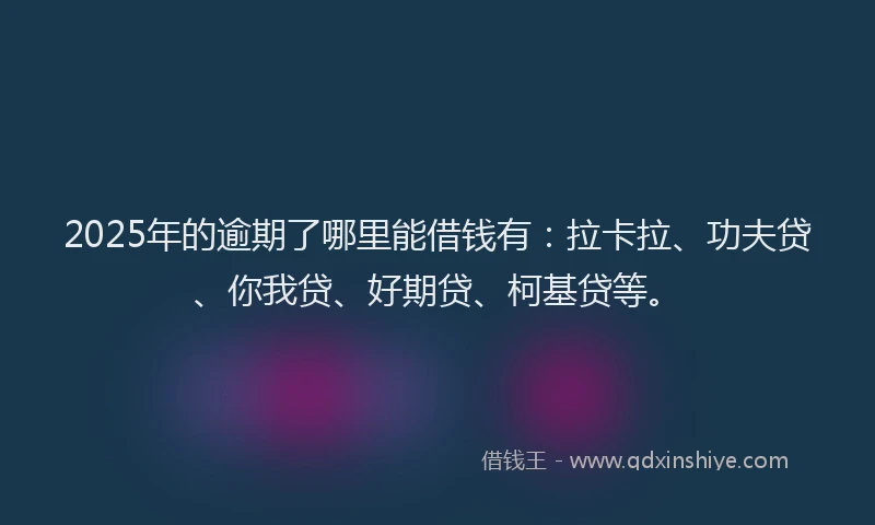 2025年的逾期了哪里能借钱有：拉卡拉、功夫贷、你我贷、好期贷、柯基贷等。