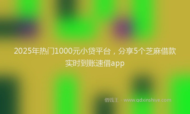 2025年热门1000元小贷平台，分享5个芝麻借款实时到账速借app