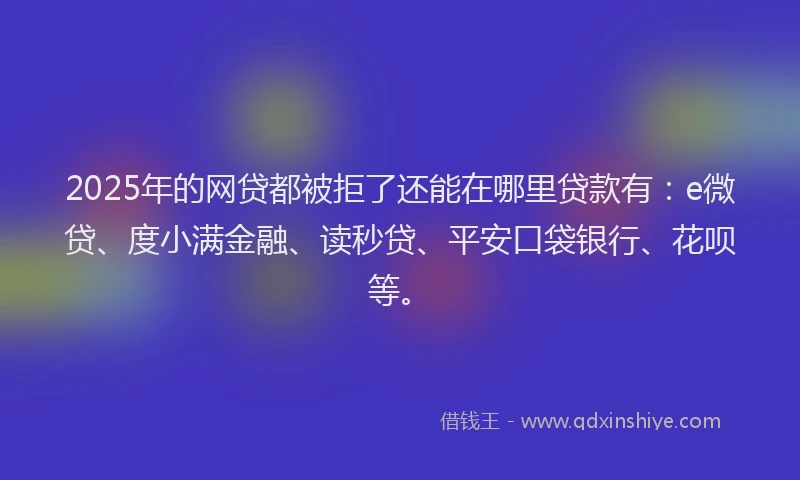 2025年的网贷都被拒了还能在哪里贷款有：e微贷、度小满金融、读秒贷、平安口袋银行、花呗等。